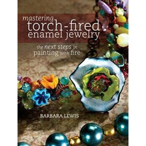 Mastering Torch-Fired Enamel Jewelry. The Next Steps in Painting with Fire, Paperback - Barbara Lewis imagine