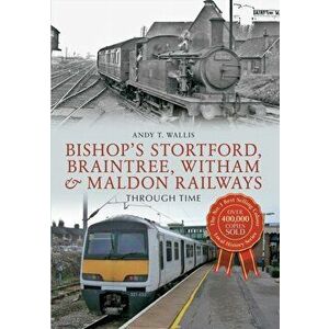 Bishop's Stortford, Braintree, Witham & Maldon Railways Through Time, Paperback - Andy T. Wallis imagine