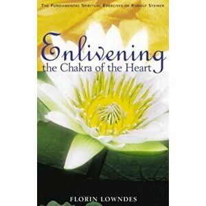 Enlivening the Chakra of the Heart. The Fundamental Spiritual Exercises of Rudolf Steiner, Paperback - Florin Lowndes imagine