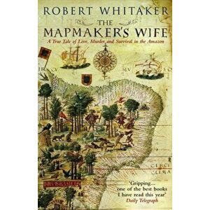 Mapmaker's Wife. A True Tale Of Love, Murder And Survival In The Amazon, Paperback - Robert Whitaker imagine
