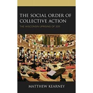 Social Order of Collective Action. The Wisconsin Uprising of 2011, Hardback - Matthew Kearney imagine