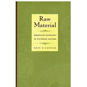 Raw Material. Producing Pathology in Victorian Culture, Paperback - Erin O'Connor imagine