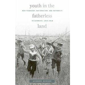Youth in the Fatherless Land. War Pedagogy, Nationalism, and Authority in Germany, 1914-1918, Hardback - Andrew Donson imagine