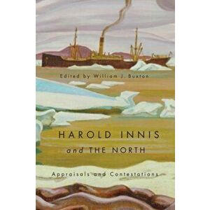 Harold Innis and the North. Appraisals and Contestations, Paperback - William J. Buxton imagine
