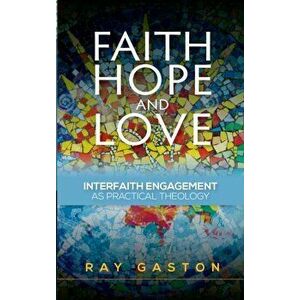 Faith, Hope and Love. Interfaith Engagement as Practical Theology, Paperback - Ray Gaston imagine