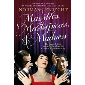 Maestros, Masterpieces and Madness. The Secret Life and Shameful Death of the Classical Record Industry, Paperback - Norman Lebrecht imagine