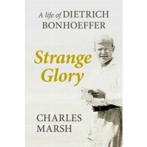 Strange Glory. A Life of Dietrich Bonhoeffer, Paperback - Charles Marsh imagine