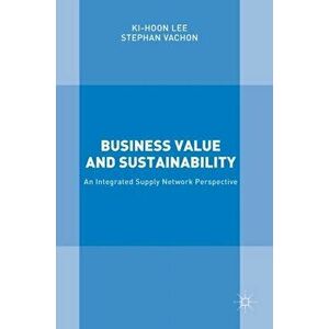 Business Value and Sustainability. An Integrated Supply Network Perspective, Hardback - Stephan Vachon imagine