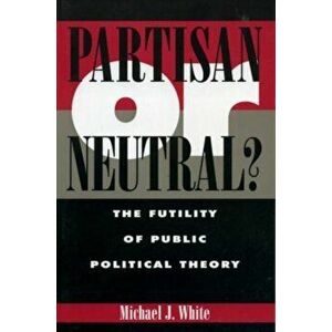 Partisan or Neutral?. The Futility of Public Political Theory, Paperback - Michael White imagine