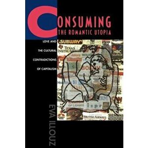 Consuming the Romantic Utopia. Love and the Cultural Contradictions of Capitalism, Paperback - Eva Illouz imagine