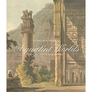 Aquatint Worlds - Travel, Print, and Empire, 1770-1820, Hardback - Douglas Fordham imagine