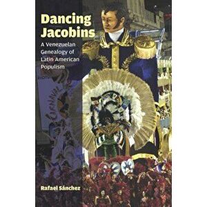 Dancing Jacobins. A Venezuelan Genealogy of Latin American Populism, Paperback - Rafael Sanchez imagine