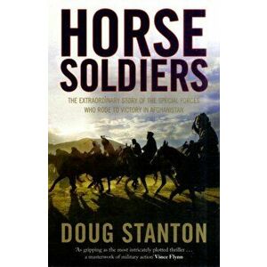 Horse Soldiers. The Extraordinary Story of a Band of Special Forces Who Rode to Victory in Afghanistan, Paperback - Doug Stanton imagine