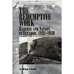 Redemptive Work. Railway and Nation in Ecuador, 1895-1930, Hardback - Kim A. Clark imagine