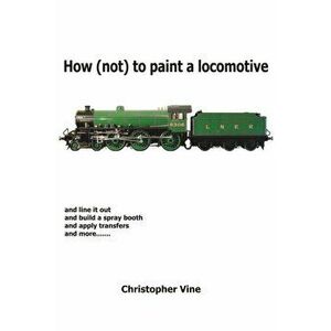 How (not) to Paint a Locomotive, Hardback - Christopher Vine imagine