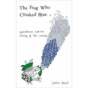 Frog Who Croaked Blue. Synesthesia and the Mixing of the Senses, Paperback - Jamie Ward imagine