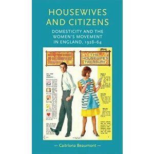 Housewives and Citizens. Domesticity and the Women's Movement in England, 1928-64, Paperback - Caitriona Beaumont imagine