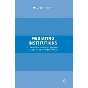 Mediating Institutions. Creating Relationships between Religion and an Urban World, Hardback - Malcolm Torry imagine