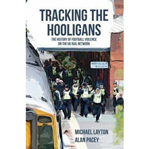 Tracking the Hooligans. The History of Football Violence on the UK Rail Network, Paperback - Alan Pacey imagine
