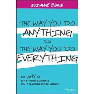 Way You Do Anything is the Way You Do Everything. The Why of Why Your Business Isn't Making More Money, Hardback - Suzanne Evans imagine