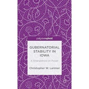 Gubernatorial Stability in Iowa: A Stranglehold on Power, Hardback - Christopher W. Larimer imagine