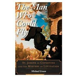 Man Who Could Fly. St. Joseph of Copertino and the Mystery of Levitation, Hardback - Michael Grosso imagine
