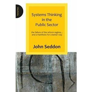 Systems Thinking in the Public Sector. The Failure of the Reform Regime.... and a Manifesto for a Better Way, Paperback - John Seddon imagine