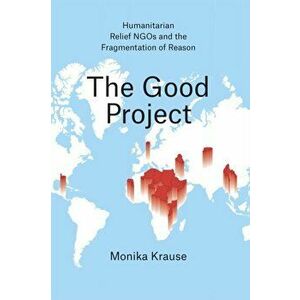 Good Project. Humanitarian Relief NGOs and the Fragmentation of Reason, Paperback - Monika Krause imagine