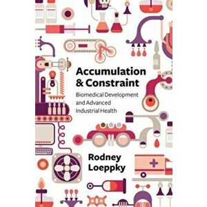 Accumulation and Constraint. Biomedical Development and Advanced Industrial Health, Paperback - Rodney Loeppky imagine