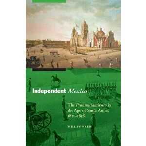 Independent Mexico. The Pronunciamiento in the Age of Santa Anna, 1821-1858, Paperback - Will Fowler imagine