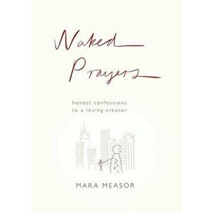 Naked Prayers. Honest Confessions to a Loving God, Paperback - Mara Measor imagine