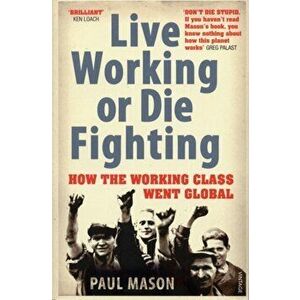 Live Working or Die Fighting. How The Working Class Went Global, Paperback - Paul Mason imagine