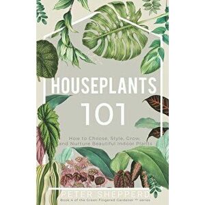 Houseplants 101: How to Choose, Style, Grow, and Nurture Your Indoor Plants, Paperback - Peter Shepperd imagine