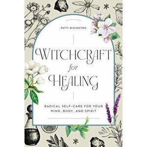 Witchcraft for Healing: Radical Self-Care for Your Mind, Body, and Spirit, Paperback - Patti Wigington imagine