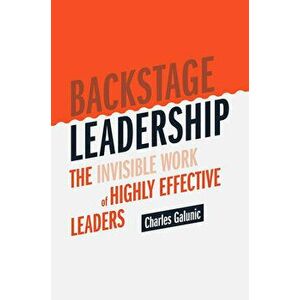Backstage Leadership: The Invisible Work of Highly Effective Leaders, Hardcover - Charles Galunic imagine