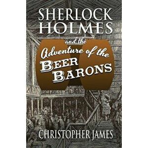 Sherlock Holmes and The Adventure of The Beer Barons, Paperback - Christopher James imagine