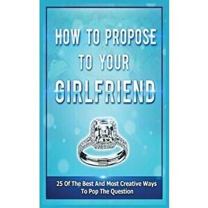 How To Propose To Your Girlfriend: 25 Of The Best And Most Creative Ways To Pop The Question, Paperback - Samantha Evans imagine