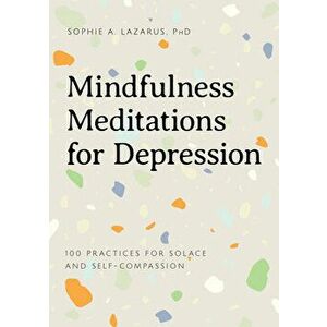 Mindfulness Meditations for Depression: 100 Practices for Solace and Self-Compassion, Paperback - PhD Lazarus, Sophie A. imagine