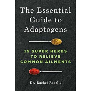 The Essential Guide to Adaptogens: 15 Super Herbs to Relieve Common Ailments, Paperback - ND Rozelle, Rachel imagine
