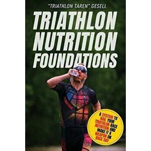 Triathlon Nutrition Foundations: A System to Nail your Triathlon Race Nutrition and Make It a Weapon on Race Day - Triathlon Taren Gesell imagine