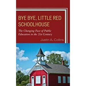 Bye Bye, Little Red Schoolhouse. The Changing Face of Public Education in the 21st Century, Hardback - Justin A. Collins imagine