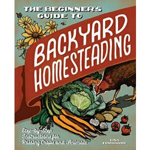 The Beginner's Guide to Backyard Homesteading: Step-By-Step Instructions for Raising Crops and Animals, Paperback - Lisa Lombardo imagine