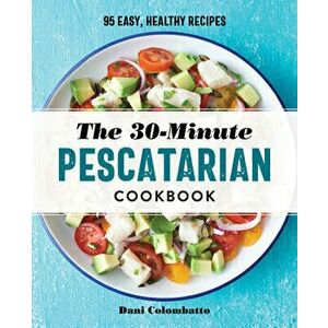 The 30-Minute Pescatarian Cookbook: 95 Easy, Healthy Recipes, Paperback - Dani Colombatto imagine