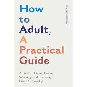 How to Adult, a Practical Guide: Advice on Living, Loving, Working, and Spending Like a Grown-Up, Paperback - PsyD Goldstein, Jamie imagine