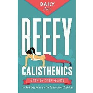 Beefy Calisthenics: Step-by-Step Guide to Building Muscle with Bodyweight Training, Paperback - Daily Jay imagine