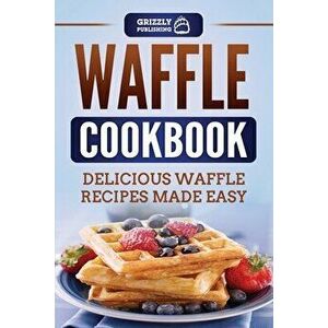 Waffle Cookbook: Delicious Waffle Recipes Made Easy, Paperback - Grizzly Publishing imagine