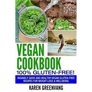 Vegan Cookbook - 100% Gluten Free: Insanely Good, Vegan Gluten Free Recipes for Weight Loss & Wellbeing, Paperback - Karen Greenvang imagine