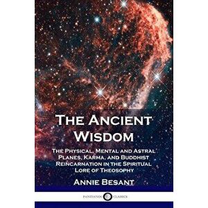 The Ancient Wisdom: The Physical, Mental and Astral Planes, Karma, and Buddhist Reincarnation in the Spiritual Lore of Theosophy - Annie Besant imagine