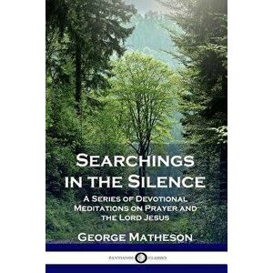 Searchings in the Silence: A Series of Devotional Meditations on Prayer and the Lord Jesus, Paperback - George Matheson imagine
