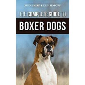 The Complete Guide to Boxer Dogs: Choosing, Raising, Training, Feeding, Exercising, and Loving Your New Boxer Puppy - Ruth Shirk imagine